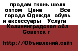 продам ткань шелк оптом › Цена ­ 310 - Все города Одежда, обувь и аксессуары » Услуги   . Калининградская обл.,Советск г.